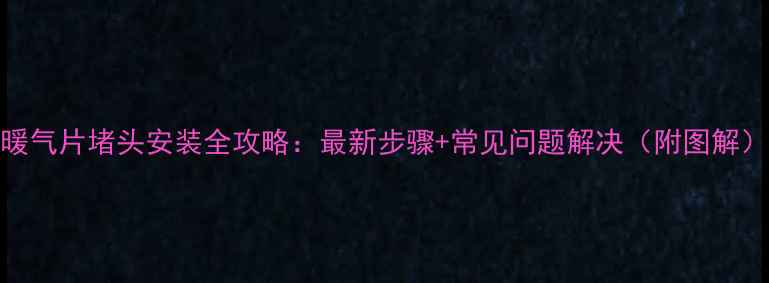 图片 暖气片堵头安装全攻略：最新步骤+常见问题解决（附图解）