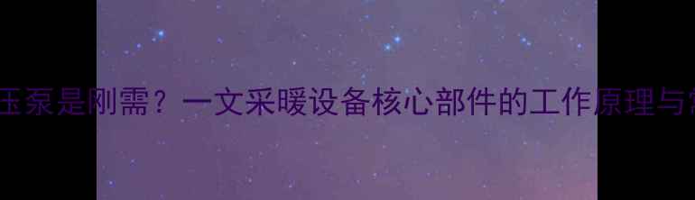 暖气片增压泵是刚需一文采暖设备核心部件的工作原理与常见问题