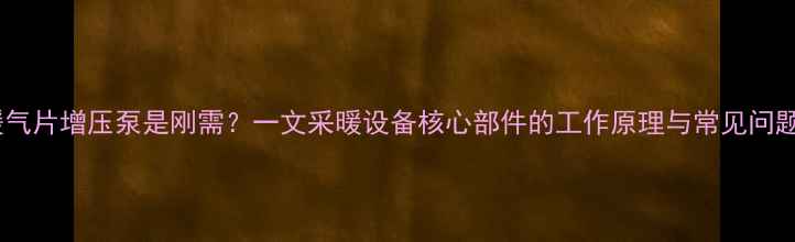 图片 暖气片增压泵是刚需？一文采暖设备核心部件的工作原理与常见问题2