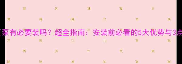 暖气片增压泵有必要装吗超全指南安装前必看的5大优势与3点注意事项
