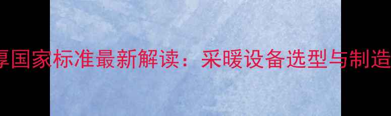 暖气片壁厚国家标准最新解读采暖设备选型与制造技术指南