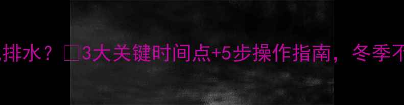 图片 暖气片多久放气排水？🔥3大关键时间点+5步操作指南，冬季不冻管不结垢！1