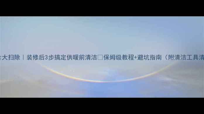 图片 暖气片大扫除｜装修后3步搞定供暖前清洁✨保姆级教程+避坑指南（附清洁工具清单）2