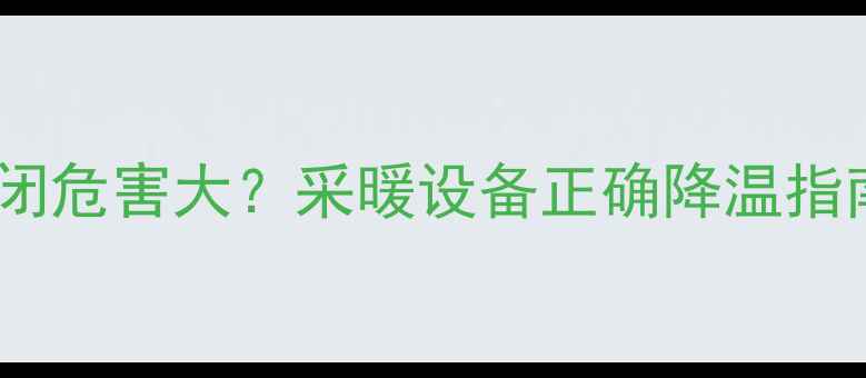 暖气片太热直接关闭危害大采暖设备正确降温指南附操作步骤
