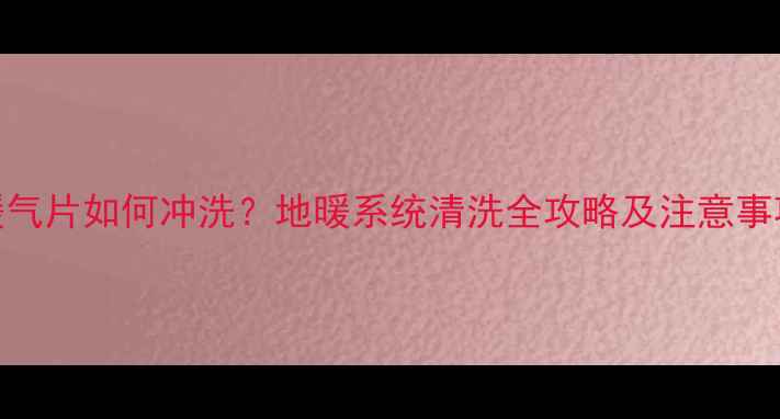 暖气片如何冲洗地暖系统清洗全攻略及注意事项