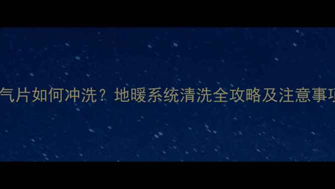 图片 暖气片如何冲洗？地暖系统清洗全攻略及注意事项1