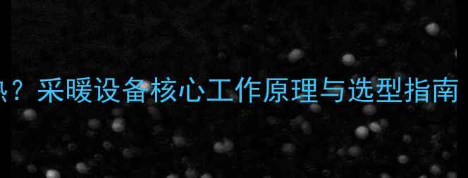 图片 暖气片如何制热？采暖设备核心工作原理与选型指南（附选购秘籍）