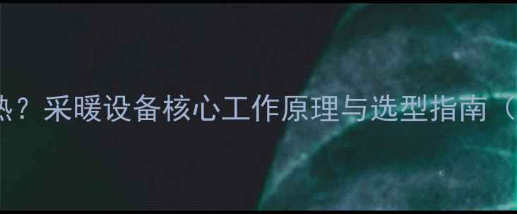 图片 暖气片如何制热？采暖设备核心工作原理与选型指南（附选购秘籍）2
