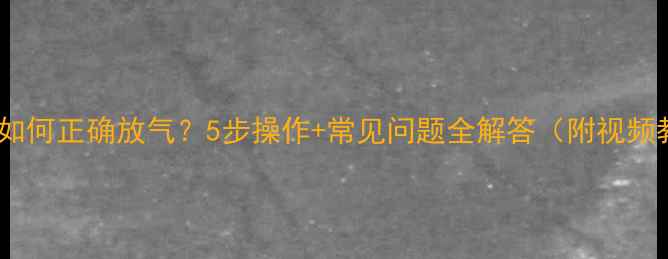 图片 暖气片如何正确放气？5步操作+常见问题全解答（附视频教程）2