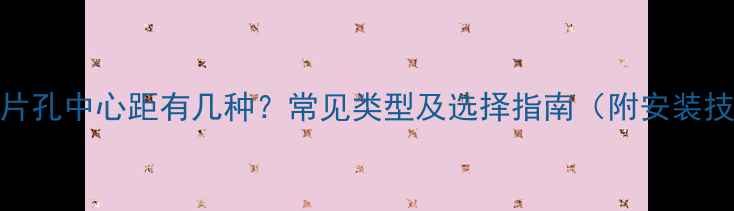 图片 暖气片孔中心距有几种？常见类型及选择指南（附安装技巧）