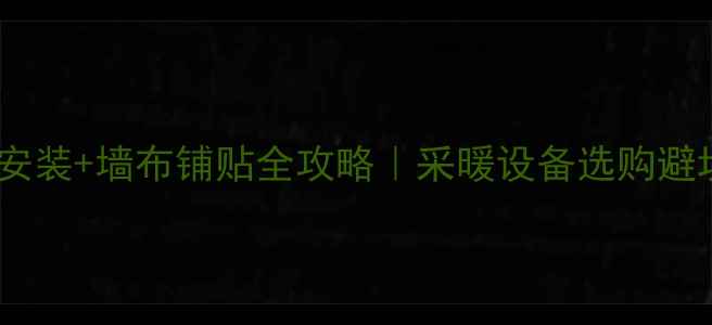 暖气片安装墙布铺贴全攻略采暖设备选购避坑指南