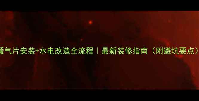 图片 暖气片安装+水电改造全流程｜最新装修指南（附避坑要点）