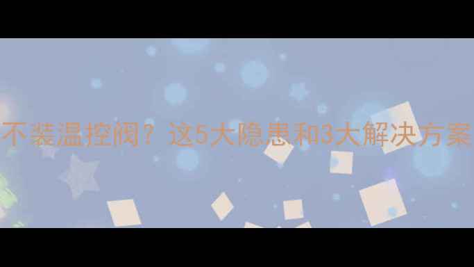 图片 暖气片安装不装温控阀？这5大隐患和3大解决方案必须知道！