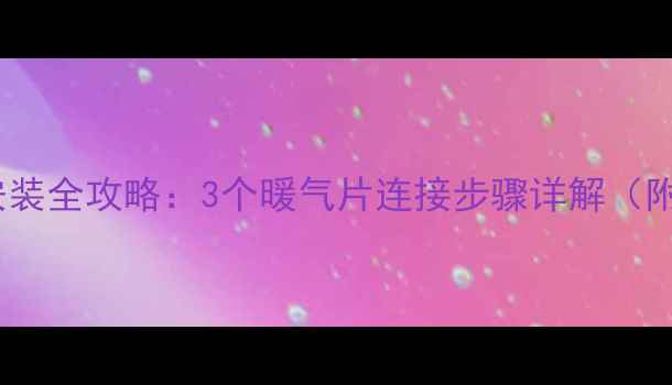 图片 暖气片安装全攻略：3个暖气片连接步骤详解（附图解）2