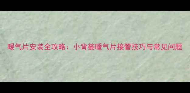 暖气片安装全攻略小背篓暖气片接管技巧与常见问题