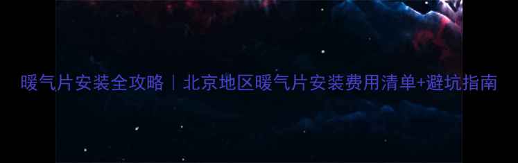 暖气片安装全攻略北京地区暖气片安装费用清单避坑指南