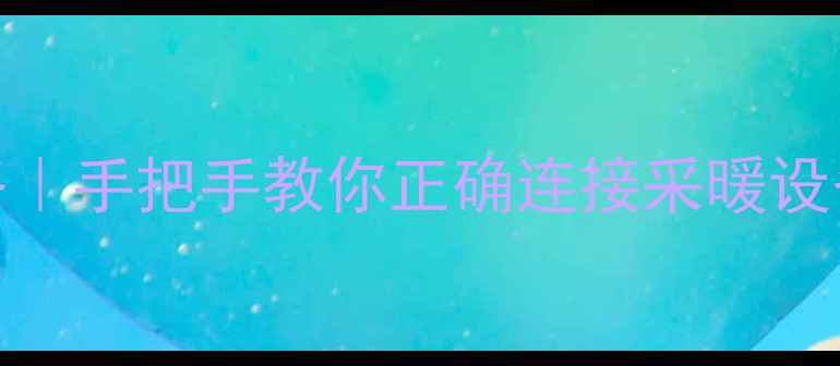 图片 暖气片安装全攻略｜手把手教你正确连接采暖设备（附避坑指南）