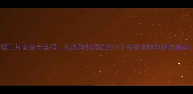 图片 暖气片安装全流程：从选购到调试的15个关键步骤与避坑指南1