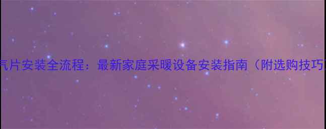 暖气片安装全流程最新家庭采暖设备安装指南附选购技巧