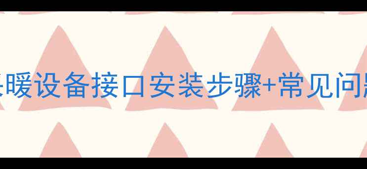 暖气片安装全流程采暖设备接口安装步骤常见问题避坑指南附图解