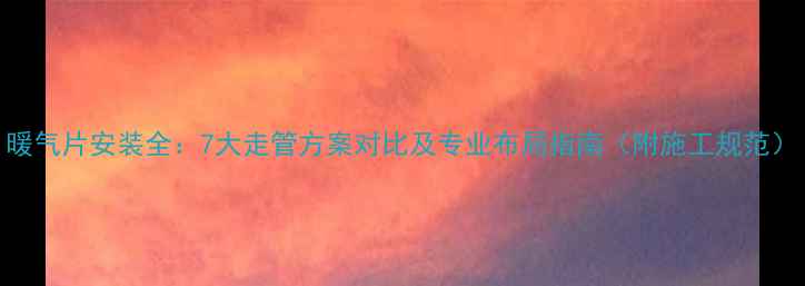 图片 暖气片安装全：7大走管方案对比及专业布局指南（附施工规范）