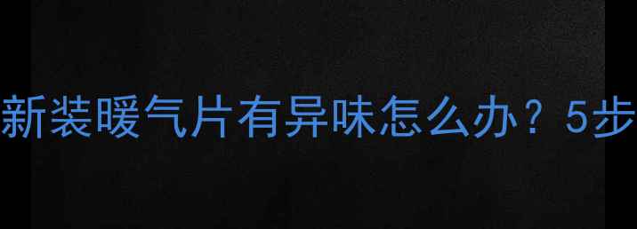 图片 暖气片安装后多久散味？新装暖气片有异味怎么办？5步彻底去除异味的详细指南