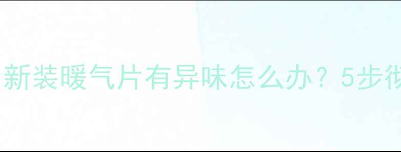 暖气片安装后多久散味新装暖气片有异味怎么办5步彻底去除异味的详细指南