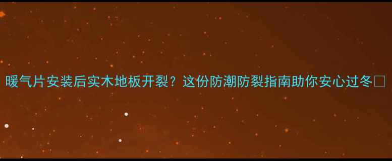 图片 暖气片安装后实木地板开裂？这份防潮防裂指南助你安心过冬🔥