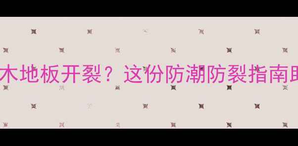 图片 暖气片安装后实木地板开裂？这份防潮防裂指南助你安心过冬🔥2