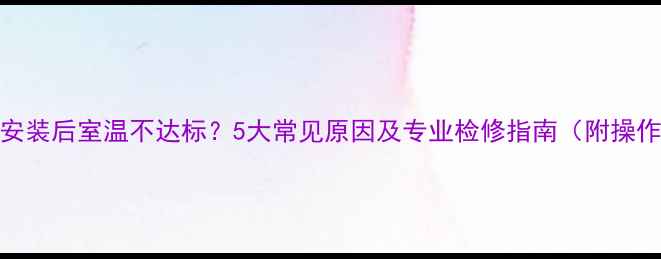 暖气片安装后室温不达标5大常见原因及专业检修指南附操作步骤