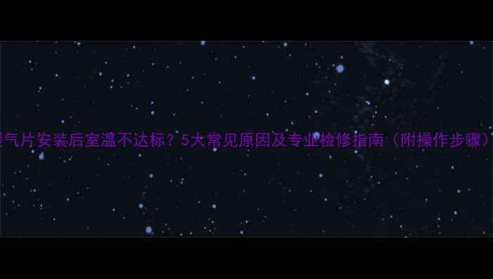 图片 暖气片安装后室温不达标？5大常见原因及专业检修指南（附操作步骤）1