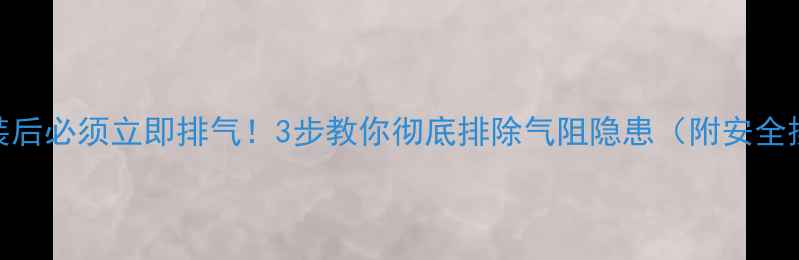 图片 暖气片安装后必须立即排气！3步教你彻底排除气阻隐患（附安全操作指南）