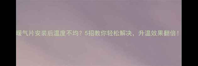 暖气片安装后温度不均5招教你轻松解决升温效果翻倍