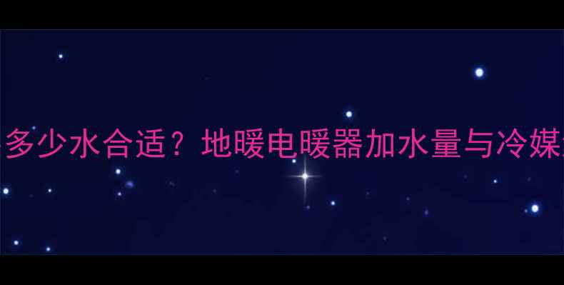 暖气片安装多少水合适地暖电暖器加水量与冷媒添加全指南
