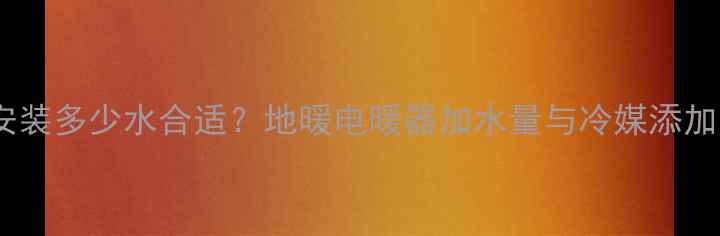图片 暖气片安装多少水合适？地暖电暖器加水量与冷媒添加全指南1