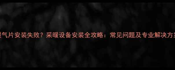 暖气片安装失败采暖设备安装全攻略常见问题及专业解决方案