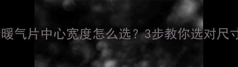 暖气片安装必看暖气片中心宽度怎么选3步教你选对尺寸省下5000元