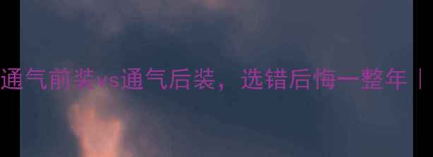暖气片安装必看通气前装vs通气后装选错后悔一整年家庭供暖避坑指南