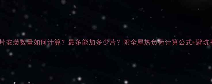 暖气片安装数量如何计算最多能加多少片附全屋热负荷计算公式避坑指南