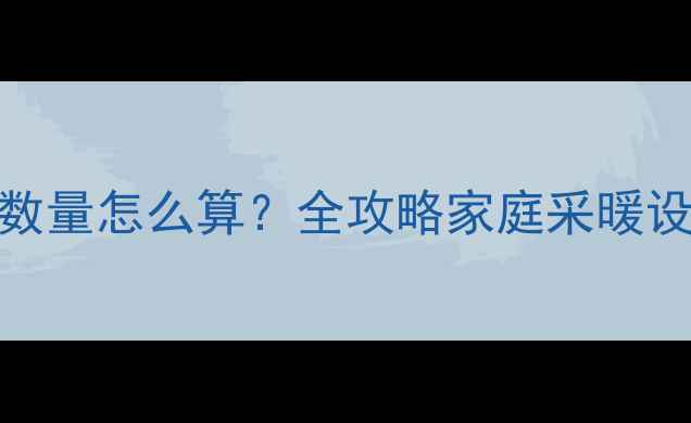 暖气片安装数量怎么算全攻略家庭采暖设备配置关键