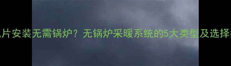 暖气片安装无需锅炉无锅炉采暖系统的5大类型及选择指南