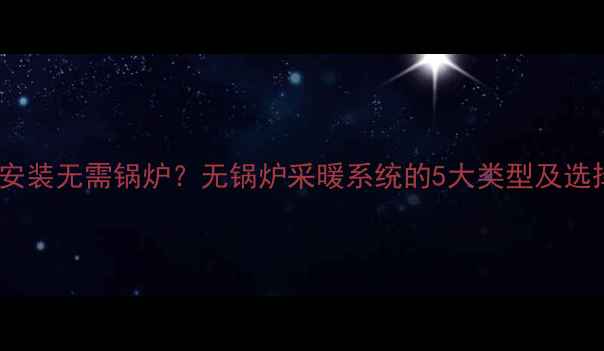 图片 暖气片安装无需锅炉？无锅炉采暖系统的5大类型及选择指南1