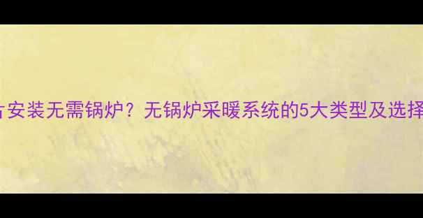 图片 暖气片安装无需锅炉？无锅炉采暖系统的5大类型及选择指南2