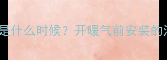 暖气片安装最佳时机是什么时候开暖气前安装的注意事项与操作指南