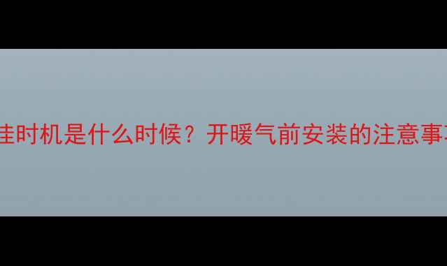 图片 暖气片安装最佳时机是什么时候？开暖气前安装的注意事项与操作指南2