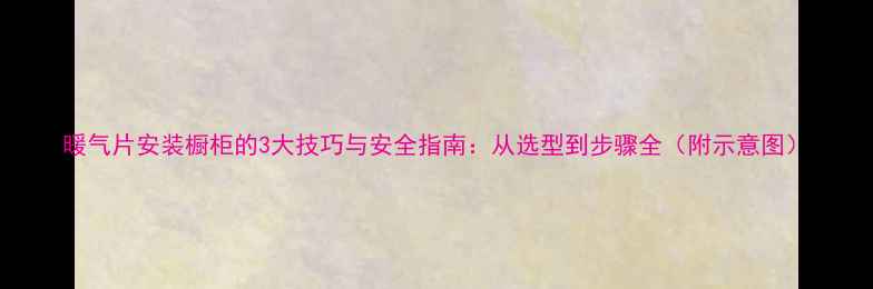 暖气片安装橱柜的3大技巧与安全指南从选型到步骤全附示意图