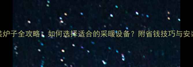 图片 暖气片安装炉子全攻略：如何选择适合的采暖设备？附省钱技巧与安装注意事项