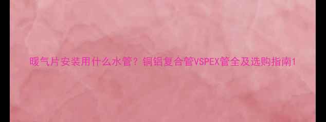 图片 暖气片安装用什么水管？铜铝复合管VSPEX管全及选购指南1
