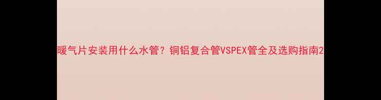 暖气片安装用什么水管铜铝复合管VSPEX管全及选购指南