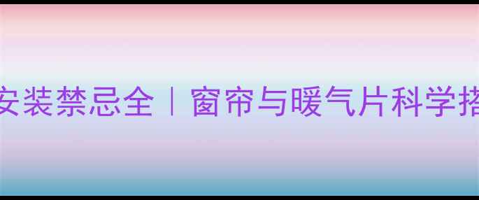 图片 暖气片安装禁忌全｜窗帘与暖气片科学搭配指南